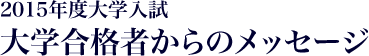 2015年度大学入試　大学合格者からのメッセージ