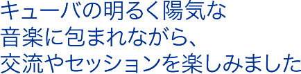 キューバの明るく陽気な音楽に包まれながら、交流やセッションを楽しみました