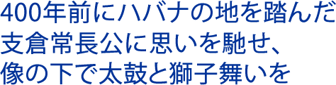 400年前にハバナの地を踏んだ 支倉常長公に思いを馳せ、 像の下で太鼓と獅子舞いを