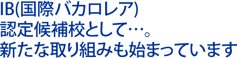 IB(国際バカロレア)認定候補校として…。 新たな取り組みも始まっています