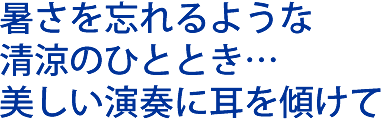 暑さを忘れるような 清涼のひととき… 美しい演奏に耳を傾けて