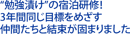 勉強漬けの宿泊研修！３年間同じ目標をめざす仲間たちと結束が固まりました