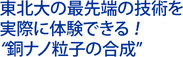 東北大の最先端の技術を 実際に体験できる ！ “銅ナノ粒子の合成”