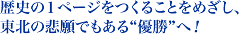 歴史の１ページをつくることをめざし、東北の悲願でもある“優勝”へ！