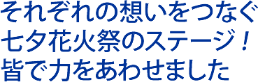 それぞれの想いをつなぐ七夕花火祭のステージ !皆で力をあわせました