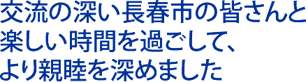 交流の深い長春市の皆さんと 楽しい時間を過ごして、 より親睦を深めました