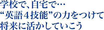 学校で、自宅で…”英語4技能“の力をつけて将来に活かしていこう
