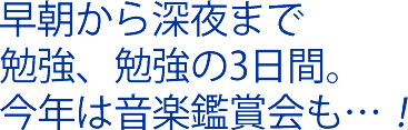 早朝から深夜まで勉強、勉強の3日間。今年は音楽鑑賞会も。