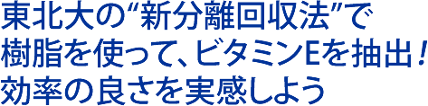 東北大の“新分離回収法”で、樹脂を使ってビタミンEを抽出！効率の良さを実感しよう