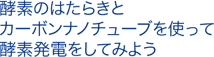 酵素のはたらきとカーボンナノチューブを使って酵素発電をしてみよう