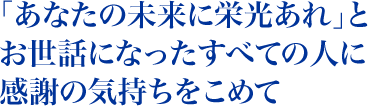 入学したての頃の 心躍る感覚を忘れずに 前を向いて歩いて行こう