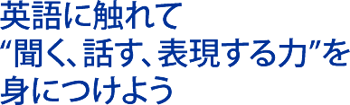 英語に触れて聞く、話す、表現する力を身につけよう