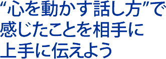 “心を動かす話し方”で感じたことを相手に上手に伝えよう