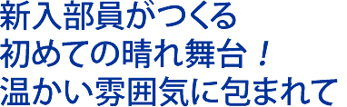 新入部員がつくる 初めての晴れ舞台 ！ 温かい雰囲気に包まれて