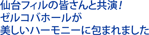 仙台フィルの皆さんと共演 ゼルコバホールが美しいハーモニーに包まれました