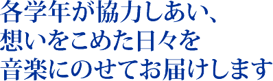 各学年が協力しあい、 想いをこめた日々を 音楽にのせてお届けします