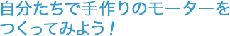 自分たちで手作りのモーターをつくってみよう！